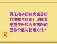 灵芝孢子粉和大麦苗粉的功效与区别？详解灵芝孢子粉和大麦苗粉的营养价值与使用方法？