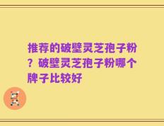 推荐的破壁灵芝孢子粉？破壁灵芝孢子粉哪个牌子比较好