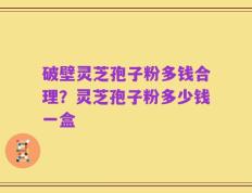 破壁灵芝孢子粉多钱合理？灵芝孢子粉多少钱一盒
