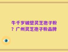 牛千岁破壁灵芝孢子粉？广州灵芝孢子粉品牌