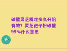 破壁灵芝粉吃多久开始有效？灵芝孢子粉破壁99%什么意思