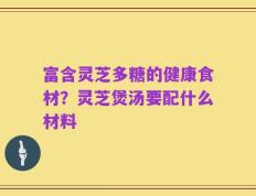 富含灵芝多糖的健康食材？灵芝煲汤要配什么材料