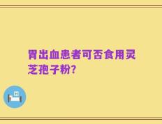 胃出血患者可否食用灵芝孢子粉？