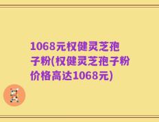 1068元权健灵芝孢子粉(权健灵芝孢子粉价格高达1068元)