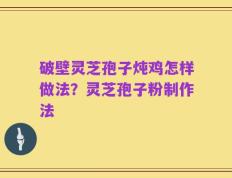 破壁灵芝孢子炖鸡怎样做法？灵芝孢子粉制作法