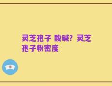 灵芝孢子 酸碱？灵芝孢子粉密度