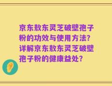 京东敖东灵芝破壁孢子粉的功效与使用方法？详解京东敖东灵芝破壁孢子粉的健康益处？