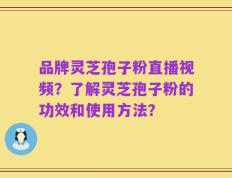 品牌灵芝孢子粉直播视频？了解灵芝孢子粉的功效和使用方法？