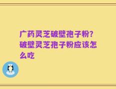广药灵芝破壁孢子粉？破壁灵芝孢子粉应该怎么吃