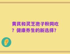 黄芪和灵芝孢子粉同吃？健康养生的新选择？