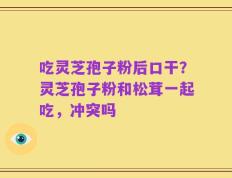 吃灵芝孢子粉后口干？灵芝孢子粉和松茸一起吃，冲突吗