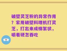 破壁灵芝粉的异常作用？家用破壁料理机打灵芝，打出来成棉絮状，嚼着硬怎吞吃