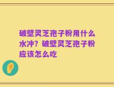 破壁灵芝孢子粉用什么水冲？破壁灵芝孢子粉应该怎么吃