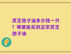 灵芝孢子油多少钱一只？哪里能买到正宗灵芝孢子油