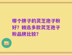 哪个牌子的灵芝孢子粉好？精选多款灵芝孢子粉品牌比较？