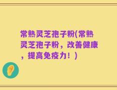 常熟灵芝孢子粉(常熟灵芝孢子粉，改善健康，提高免疫力！)