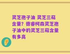 灵芝孢子油 灵芝三萜含量？德睿柯森灵芝孢子油中的灵芝三萜含量有多高
