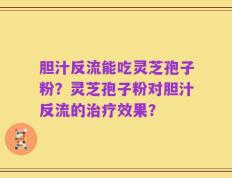 胆汁反流能吃灵芝孢子粉？灵芝孢子粉对胆汁反流的治疗效果？