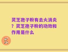 灵芝孢子粉有去火消炎？灵芝孢子粉的功效和作用是什么