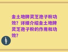 金土地牌灵芝孢子粉功效？详细介绍金土地牌灵芝孢子粉的作用和功效？