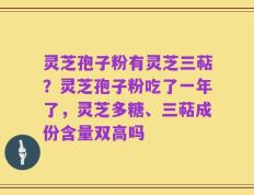 灵芝孢子粉有灵芝三萜？灵芝孢子粉吃了一年了，灵芝多糖、三萜成份含量双高吗