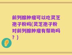 前列腺肿瘤可以吃灵芝孢子粉吗(灵芝孢子粉对前列腺肿瘤有帮助吗？)