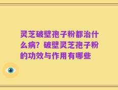 灵芝破壁孢子粉都治什么病？破壁灵芝孢子粉的功效与作用有哪些