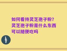 如何看待灵芝孢子粉？灵芝孢子粉是什么东西可以随便吃吗