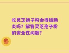 吃灵芝孢子粉会得结肠炎吗？解答灵芝孢子粉的安全性问题？