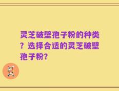 灵芝破壁孢子粉的种类？选择合适的灵芝破壁孢子粉？
