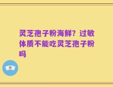 灵芝孢子粉海鲜？过敏体质不能吃灵芝孢子粉吗