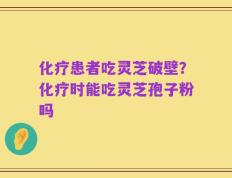 化疗患者吃灵芝破壁？化疗时能吃灵芝孢子粉吗