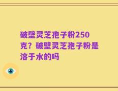 破壁灵芝孢子粉250克？破壁灵芝孢子粉是溶于水的吗