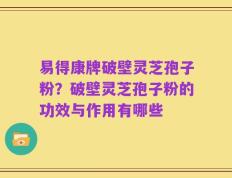 易得康牌破壁灵芝孢子粉？破壁灵芝孢子粉的功效与作用有哪些