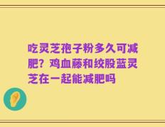 吃灵芝孢子粉多久可减肥？鸡血藤和绞股蓝灵芝在一起能减肥吗
