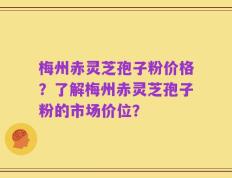 梅州赤灵芝孢子粉价格？了解梅州赤灵芝孢子粉的市场价位？