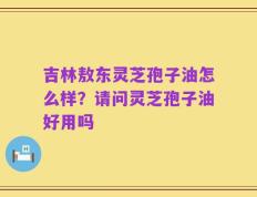 吉林敖东灵芝孢子油怎么样？请问灵芝孢子油好用吗
