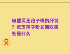 破壁灵芝孢子粉伤肝肾？灵芝孢子粉长期吃害处是什么
