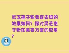 灵芝孢子粉美容去斑的效果如何？探讨灵芝孢子粉在美容方面的应用？