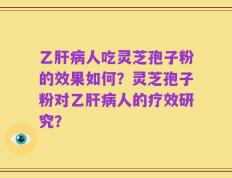 乙肝病人吃灵芝孢子粉的效果如何？灵芝孢子粉对乙肝病人的疗效研究？