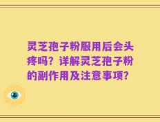 灵芝孢子粉服用后会头疼吗？详解灵芝孢子粉的副作用及注意事项？