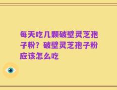 每天吃几颗破壁灵芝孢子粉？破壁灵芝孢子粉应该怎么吃