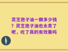 灵芝孢子油一颗多少钱？灵芝孢子油也太贵了吧，吃了真的有效果吗