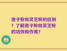 孢子粉和灵芝粉的区别？了解孢子粉和灵芝粉的功效和作用？
