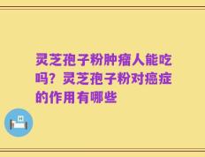 灵芝孢子粉肿瘤人能吃吗？灵芝孢子粉对癌症的作用有哪些