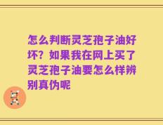 怎么判断灵芝孢子油好坏？如果我在网上买了灵芝孢子油要怎么样辨别真伪呢