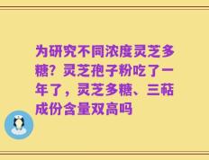 为研究不同浓度灵芝多糖？灵芝孢子粉吃了一年了，灵芝多糖、三萜成份含量双高吗