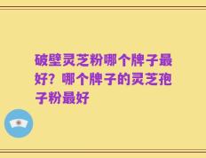 破壁灵芝粉哪个牌子最好？哪个牌子的灵芝孢子粉最好