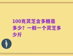 100克灵芝含多糖是多少？一般一个灵芝多少斤