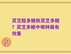 灵芝粗多糖和灵芝多糖？灵芝多糖中哪种最有效果